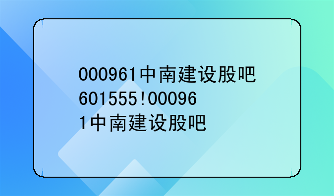 000961中南建设股吧601555!000961中南建设股吧
