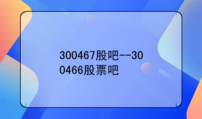 300467股吧--300466股票吧