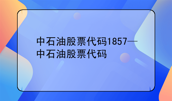 中石油股票代码1857—中石油股票代码