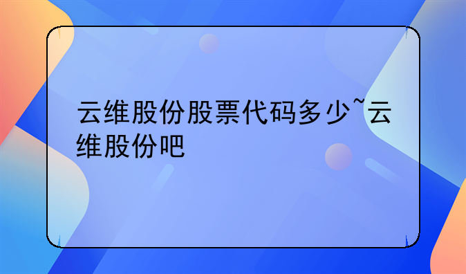 云维股份股票代码多少~云维股份吧